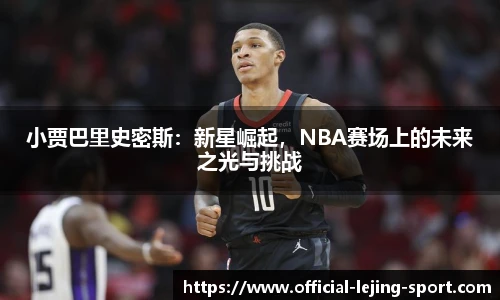 小贾巴里史密斯：新星崛起，NBA赛场上的未来之光与挑战