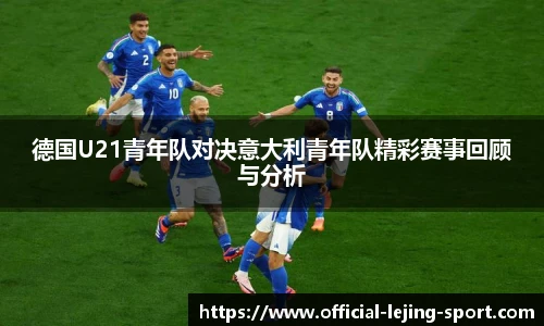 德国U21青年队对决意大利青年队精彩赛事回顾与分析