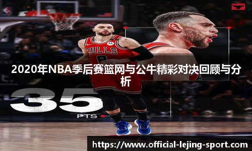 2020年NBA季后赛篮网与公牛精彩对决回顾与分析