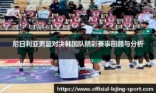 尼日利亚男篮对决韩国队精彩赛事回顾与分析