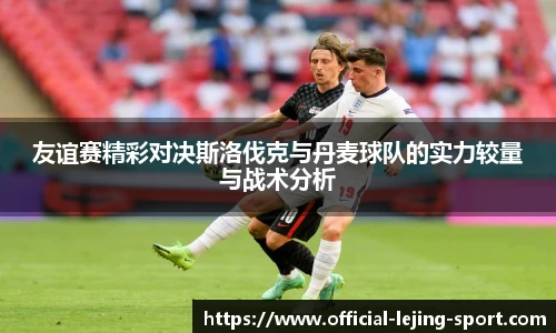 友谊赛精彩对决斯洛伐克与丹麦球队的实力较量与战术分析